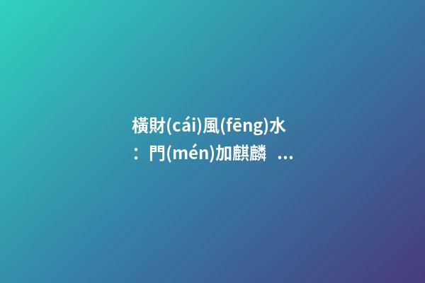 橫財(cái)風(fēng)水：門(mén)加麒麟，福地生金